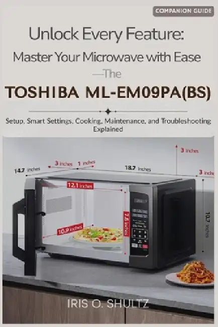 Unlock Every Feature: Master Your Microwave with Ease-The TOSHIBA ML-EM09PA(BS): "Setup, Smart Settings, Cooking, Maintenance, and Troubleshooting Exp by Iris O. Shultz