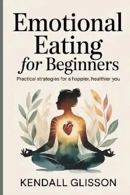 Emotional eating for beginners: Practical Strategies for a Happier, Healthier You by Kendall Glisson