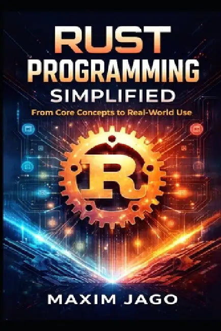 Rust Programming Simplified: From Core Concepts to Real-World Use by Maxim Jago