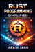 Rust Programming Simplified: From Core Concepts to Real-World Use by Maxim Jago