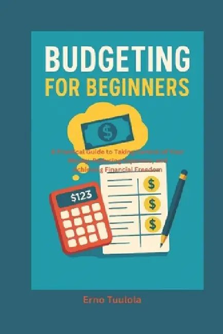 Budgeting For Beginners: A Practical Guide to Taking Control of Your Money, Reducing Expenses, and Achieving Financial Freedom by Erno Tuulola