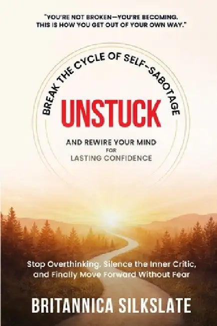 Unstuck: BREAK THE CYCLE OF SELF-SABOTAGE AND REWIRE YOUR MIND FOR LASTING CONFIDENCE: Stop Overthinking, Silence the Inner Critic, and Finally Move F by Britannica Silkslate
