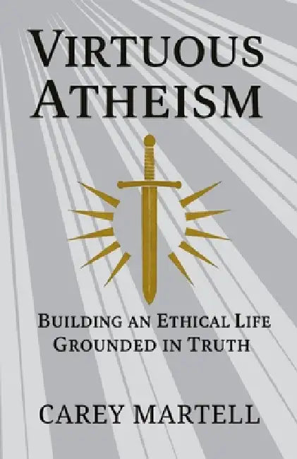 Virtuous Atheism: Building an Ethical Life Grounded in Truth by Carey Martell