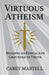 Virtuous Atheism: Building an Ethical Life Grounded in Truth by Carey Martell