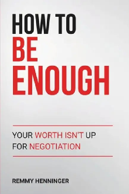 How to Be Enough: Your Worth Isn't Up for Negotiation by Remmy Henninger