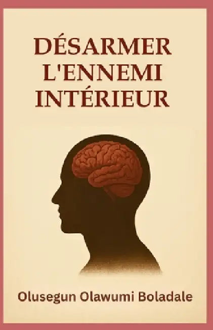 Désarmer l'Ennemi Intérieur: Un guide biblique pour le combat spirituel, la guérison intérieure et la liberté durable en Christ by Olusegun Olawumi Boladale