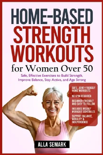 Home-Based Strength Workouts for Women Over 50: Safe, Effective Exercises to Build Strength, Improve Balance, Stay Active, and Age Strong by Alla Semark