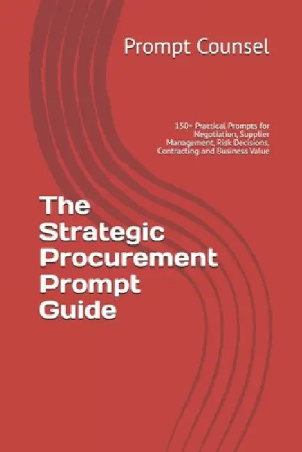 The Strategic Procurement Prompt Guide: 150+ Practical Prompts for Negotiation, Supplier Management, Risk Decisions, Contracting and Business Value by Prompt Counsel