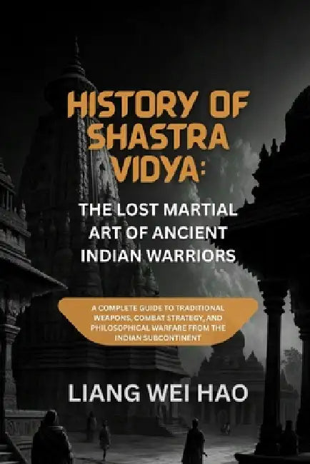 History of Shastra Vidya: The Lost Martial Art of Ancient Indian Warriors: A Complete Guide to Traditional Weapons, Combat Strategy, and Philosophical by Liang Wei Hao