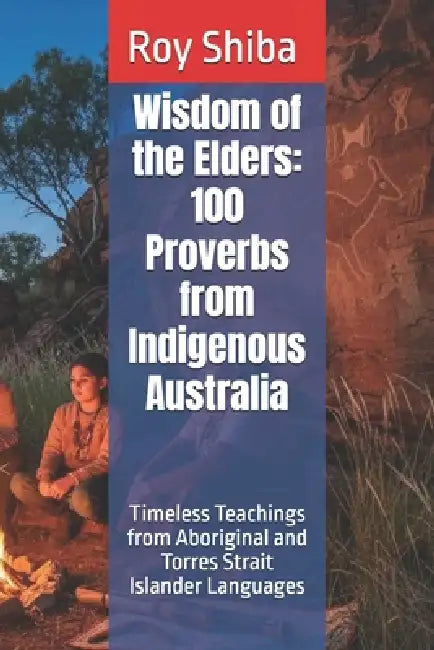 Wisdom of the Elders: 100 Proverbs from Indigenous Australia: Timeless Teachings from Aboriginal and Torres Strait Islander Languages by Roy Shiba