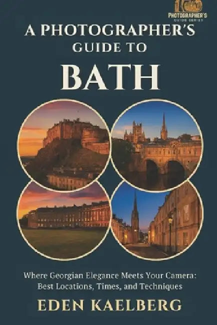 A Photographer's Guide to Bath: Where Georgian Elegance Meets Your Camera: Best Locations, Times, and Techniques by Eden Kaelberg