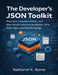The Developer's JSON Toolkit: Practices, Common Pitfalls, and Real-World Solutions for Modern APIs, Web Apps, and Data Exchange by Nathaniel K. Bryne