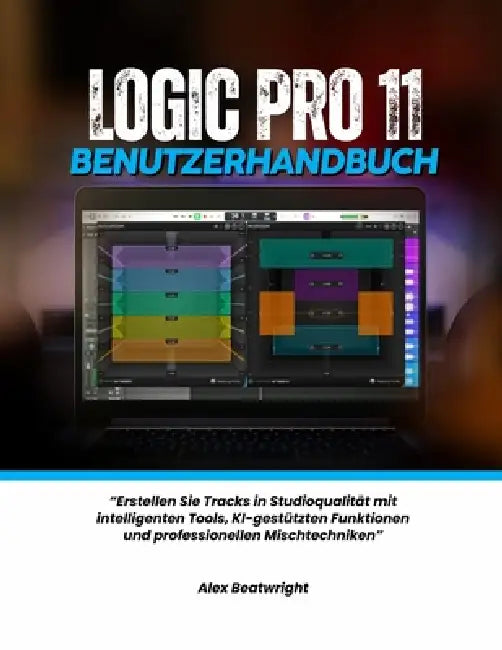 Logic Pro 11 Benutzerhandbuch: "Erstellen Sie Tracks in Studioqualität mit intelligenten Tools, KI-gestützten Funktionen und professionellen Mischtech by Alex Beatwright