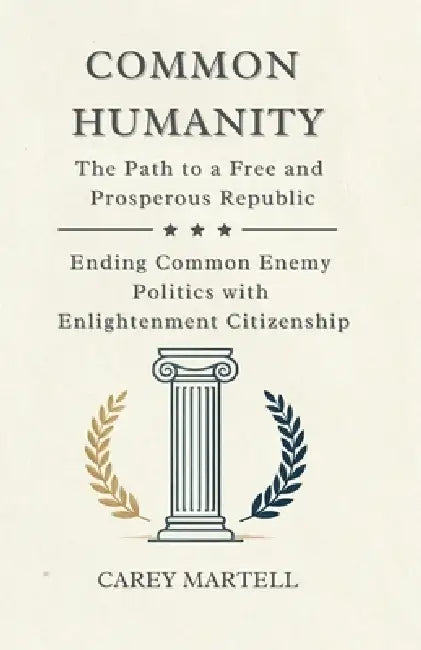 Common Humanity: The Path to a Free and Prosperous Republic, Ending Common Enemy Politics with Enlightenment Citizenship by Carey Martell
