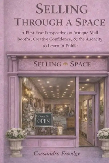 Selling Through a Space: A First-Year Perspective on Antique Mall Booths, Creative Confidence & the Audacity to Learn in Public by Cassandra L. Froedge