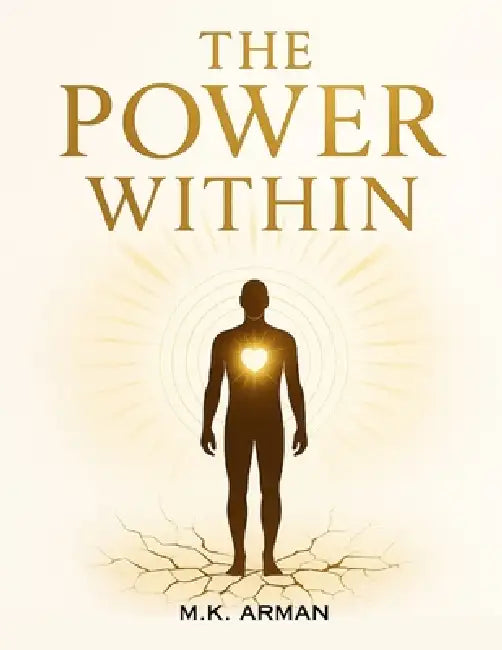 The Power Within: Master Self-Love, Cultivate Self-Respect, Strengthen Emotional Control, And Break Free From Destructive Patterns To Transform Your P by M. K. Arman
