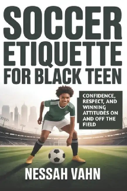 Soccer Etiquette for Black Teen: Confidence, Respect, and Winning Attitudes On and Off the Field by Nessah Vahn
