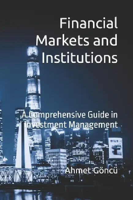 Financial Markets and Institutions: A Comprehensive Guide in Investment Management by Ahmet Goncu