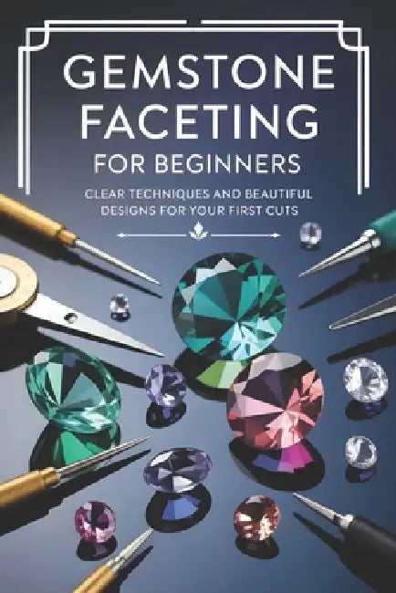 Gemstone Faceting for Beginners: Clear Techniques and Beautiful Designs for Your First Cuts by Theobald Tenney