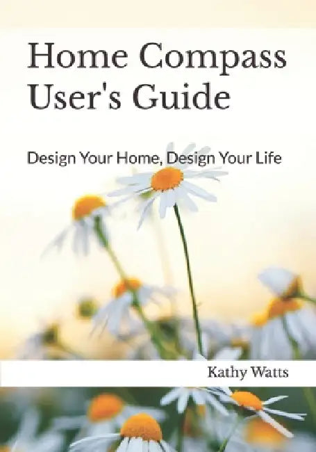 Home Compass User's Guide: Design Your Home, Design Your Life by Kathy Watts