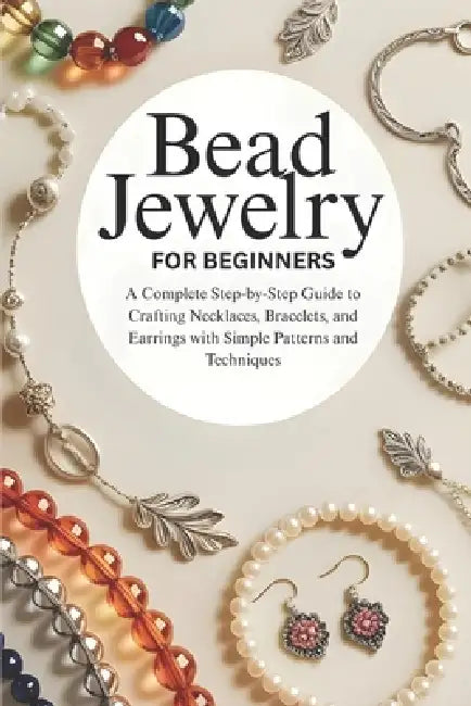 Bead Jewelry for Beginners: A Complete Step-by-Step Guide to Crafting Necklaces, Bracelets, and Earrings with Simple Patterns and Techniques by Theobald Tenney