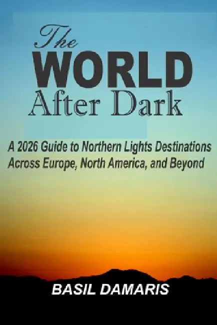 The World After Dark: A 2026 Guide to Northern Lights Destinations Across Europe, North America, and Beyond by Basil Damaris