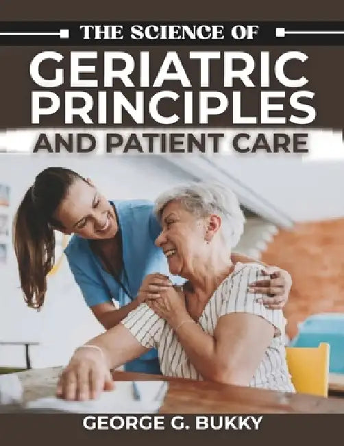 The Science of Geriatric Principles and Patient Care: A Detailed Handbook on Executing Evidence-Based Interventions, Managing Complex Case Studies, an by George G. Bukky