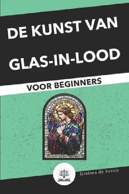 Glas-in-lood voor Beginners: Complete Gids met Technieken en Tips om uw Eerste Glas-in-loodwerken te Maken by Zaden Van Kennis