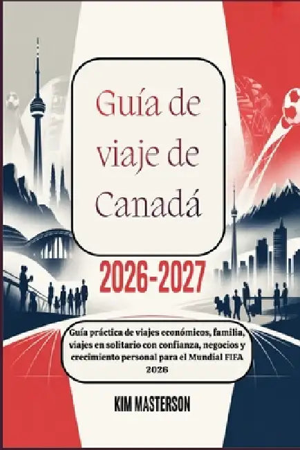 Guía de viaje de Canadá 2026-2027: Guía práctica de viajes económicos, familia, viajes en solitario con confianza, negocios y crecimiento personal par by Kim Masterson