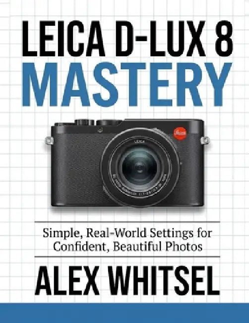 Leica D-Lux 8 Mastery: Simple, Real-World Settings for Confident, Beautiful Photos by Alex Whitsel