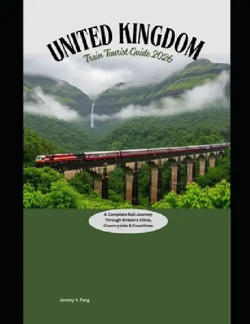 United Kingdom Train Tourist Guide 2026: A Complete Rail Journey Through Britain's Cities, Countryside & Coastlines by Jeremy Y. Feng