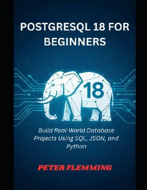 PostgreSQL 18 for Beginners: Build Real-World Database Projects Using SQL, JSON, and Python by Peter Flemming