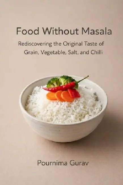 Food Without Masala: Rediscovering the Original Taste of Grain, Vegetable, Salt, and Chilli by Pournima Gurav