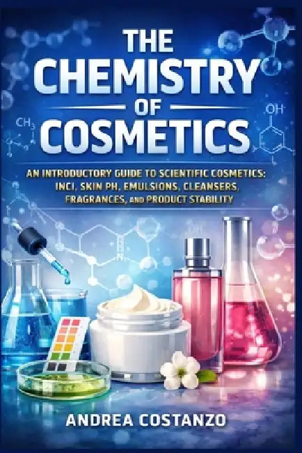The Chemistry of Cosmetics: An Introductory Guide to Scientific Cosmetics: INCI, Skin pH, Emulsions, Cleansers, Fragrances, and Product Stability by Andrea Costanzo