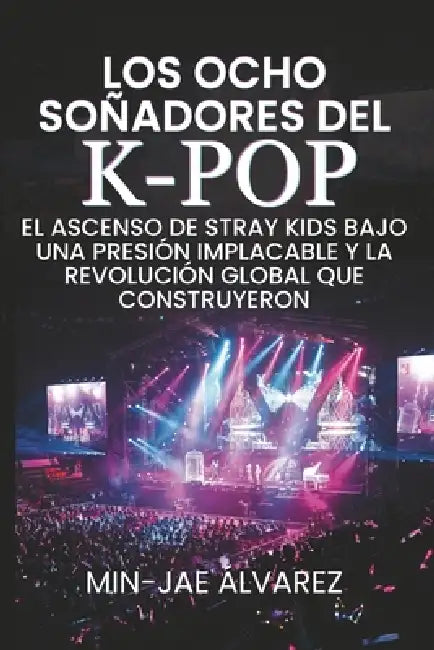 Los Ocho Soñadores del K-Pop: El Ascenso de Stray Kids Bajo una Presión Implacable y la Revolución Global que Construyeron by Min-Jae Álvarez
