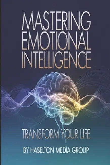 Mastering Emotional Intelligence: Transform Your Life by Haselton Media Group