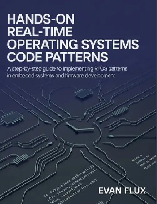 Hands-On Real-Time Operating Systems Code Patterns: A Step-by-Step Guide to Implementing RTOS Patterns in Embedded Systems and Firmware Development by Evan Flux