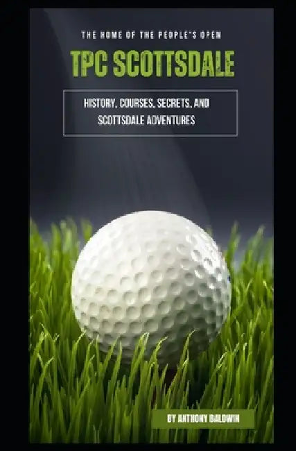 TPC Scottsdale: The Home of the People's Open - History, Courses, Secrets, and Scottsdale Adventures by Anthony Baldwin