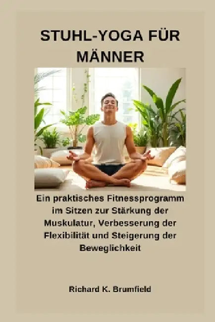 Stuhl-Yoga Für Männer: Ein praktisches Fitnessprogramm im Sitzen zur Stärkung der Muskulatur, Verbesserung der Flexibilität und Steigerung der Bewegli by Richard K. Brumfield