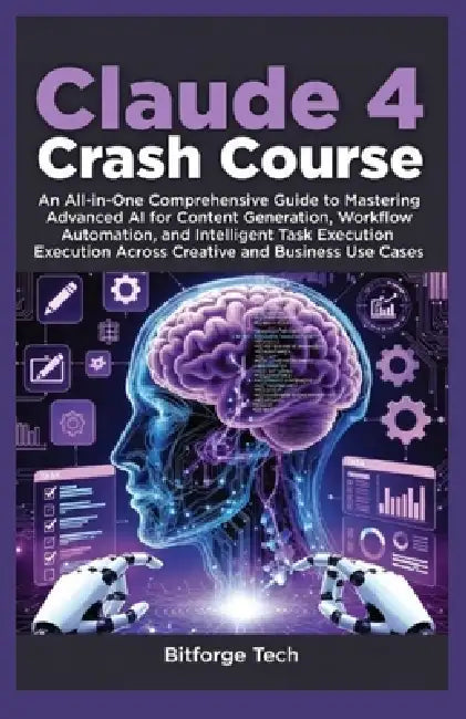 Claude 4 crash course: An all in one Comprehensive Guide to Mastering Advanced AI for Content Generation, Workflow Automation, and Intelligent Task Ex by Tech, Bitforge Tech