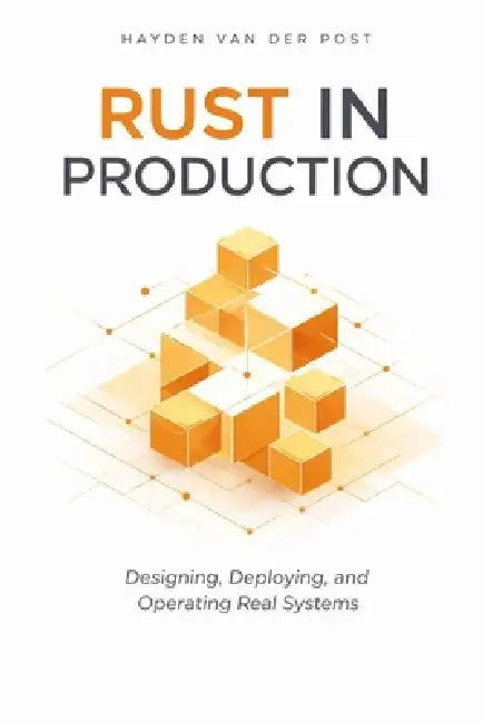 Rust in Production: Designing, Deploying, and Operating Real Systems: A Comprehensive Guide by Alice Schwartz, Hayden Van Der Post