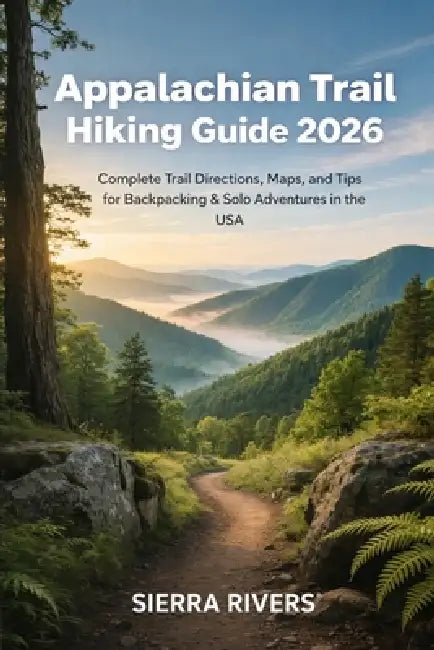Appalachian Trail Hiking Guide 2026: Complete Trail Directions, Maps, and Tips for Backpacking & Solo Adventures in the USA by Sierra Rivers
