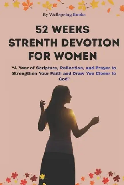52 Week Strength Devotion for Women: A Year of Scripture, Reflection, and Prayer to Strengthen Your Faith and Draw You Closer to God by Wellspring Books