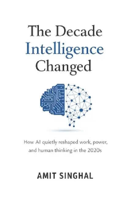 The Decade Intelligence Changed: How AI quietly reshaped work, power, and human thinking in the 2020s by Amit Singhal