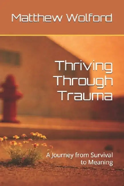 Thriving Through Trauma: A Journey from Survival to Meaning by Jr. Wolford Matthew H.