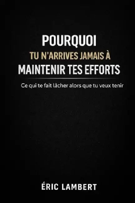 Pourquoi Tu N'arrives Jamais à Maintenir Tes Efforts: Ce qui te fait lâcher alors que tu veux tenir by Eric Lambert