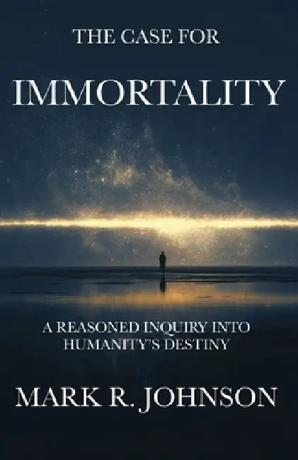 The Case for Immortality: A Reasoned Inquiry Into Humanity's Destiny by Mark R. Johnson