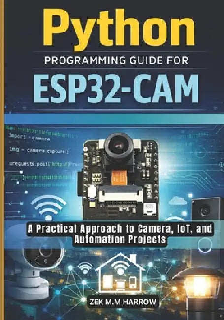 Python Programming Guide for Esp32-CAM: A Practical Approach to Camera, IoT, and Automation Projects by Zek M. M. Harrow