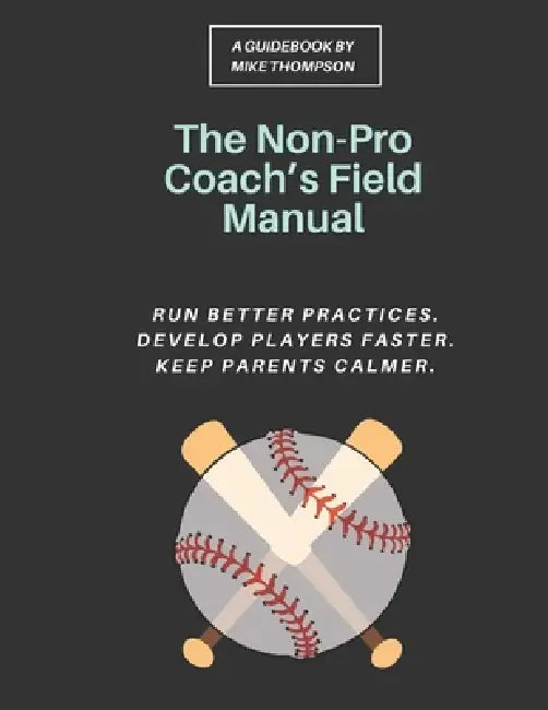 The Non-Pro Coach's Field Manual: A Practical Youth Baseball System for Rec League Coaches to Run Better Practices, Develop Players Faster, and Keep P by Mike Thompson