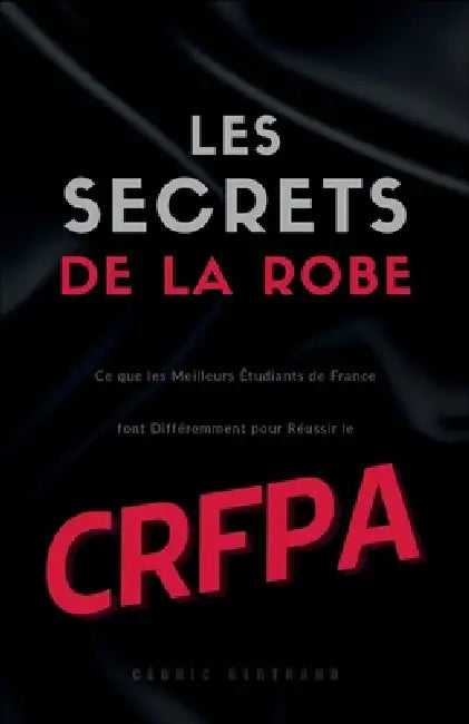 Les Secrets de la Robe: Ce que les Meilleurs Étudiants de France font Différemment pour Réussir le CRFPA by Cédric Bertrand